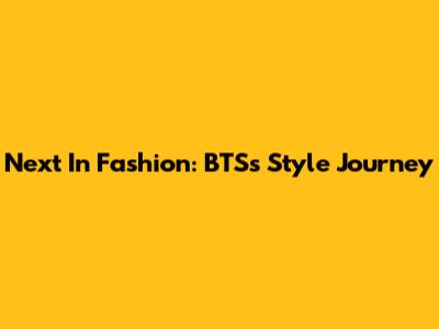 Next In Fashion: BTS's Style Journey