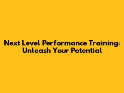 Next Level Performance Training: Unleash Your Potential
