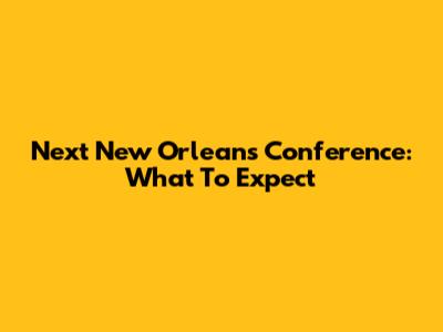 Next New Orleans Conference: What To Expect
