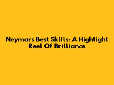 Neymar's Best Skills: A Highlight Reel Of Brilliance