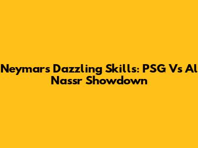 Neymar's Dazzling Skills: PSG Vs Al Nassr Showdown