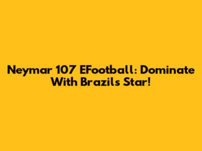 Neymar 107 EFootball: Dominate With Brazil's Star!