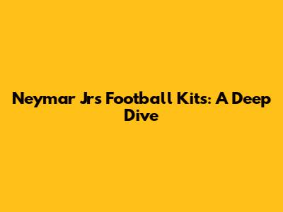 Neymar Jr's Football Kits: A Deep Dive