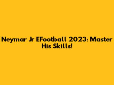Neymar Jr EFootball 2023: Master His Skills!