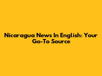 Nicaragua News In English: Your Go-To Source