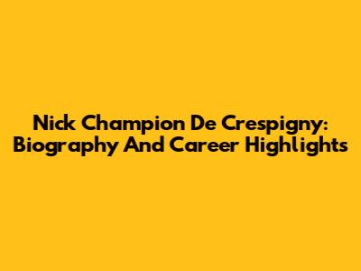 Nick Champion De Crespigny: Biography And Career Highlights