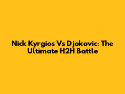 Nick Kyrgios Vs Djokovic: The Ultimate H2H Battle