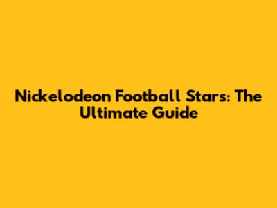 Nickelodeon Football Stars: The Ultimate Guide