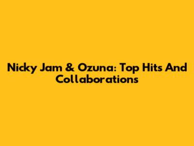 Nicky Jam & Ozuna: Top Hits And Collaborations