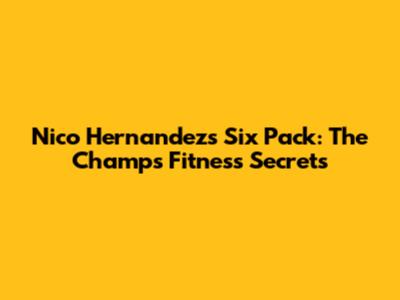 Nico Hernandez's Six Pack: The Champ's Fitness Secrets