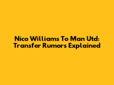 Nico Williams To Man Utd: Transfer Rumors Explained