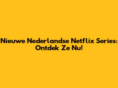 Nieuwe Nederlandse Netflix Series: Ontdek Ze Nu!