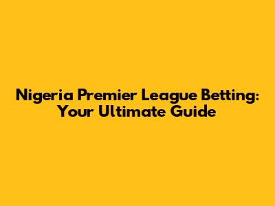 Nigeria Premier League Betting: Your Ultimate Guide