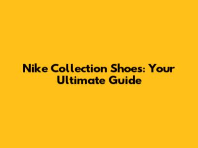 Nike Collection Shoes: Your Ultimate Guide