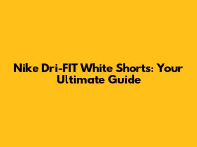 Nike Dri-FIT White Shorts: Your Ultimate Guide