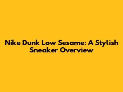 Nike Dunk Low Sesame: A Stylish Sneaker Overview