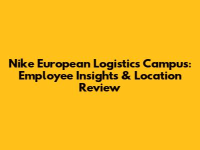 Nike European Logistics Campus: Employee Insights & Location Review