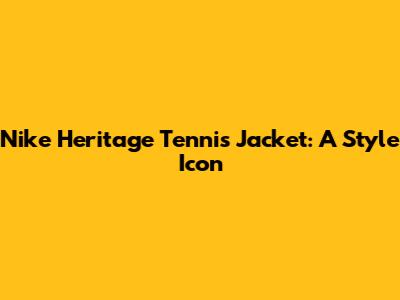 Nike Heritage Tennis Jacket: A Style Icon