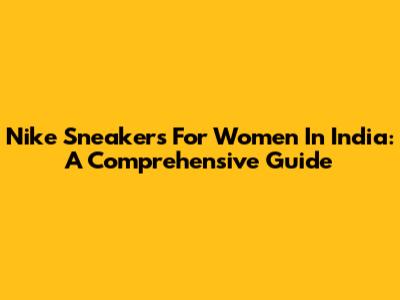 Nike Sneakers For Women In India: A Comprehensive Guide