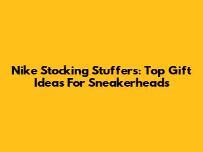 Nike Stocking Stuffers: Top Gift Ideas For Sneakerheads