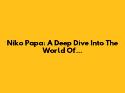 Niko Papa: A Deep Dive Into The World Of...