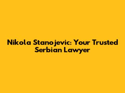 Nikola Stanojevic: Your Trusted Serbian Lawyer