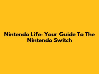 Nintendo Life: Your Guide To The Nintendo Switch