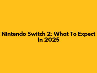 Nintendo Switch 2: What To Expect In 2025