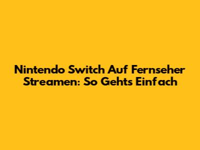 Nintendo Switch Auf Fernseher Streamen: So Geht's Einfach