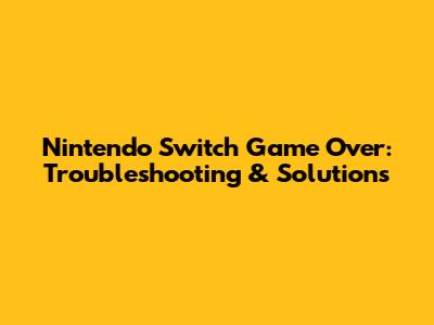 Nintendo Switch Game Over: Troubleshooting & Solutions