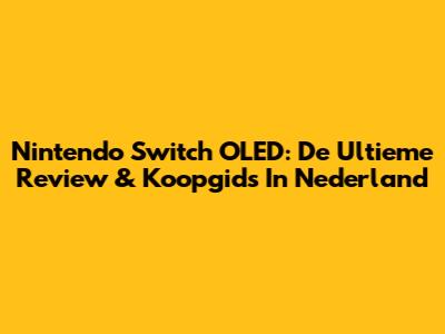 Nintendo Switch OLED: De Ultieme Review & Koopgids In Nederland
