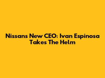 Nissan's New CEO: Ivan Espinosa Takes The Helm