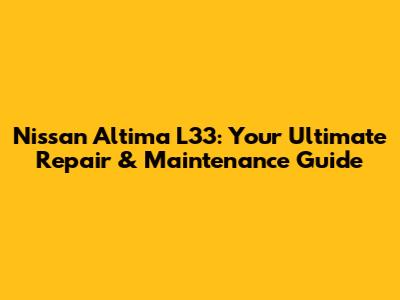 Nissan Altima L33: Your Ultimate Repair & Maintenance Guide