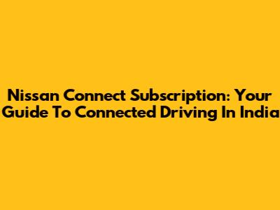 Nissan Connect Subscription: Your Guide To Connected Driving In India