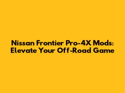 Nissan Frontier Pro-4X Mods: Elevate Your Off-Road Game