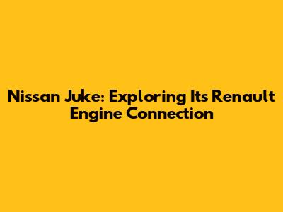 Nissan Juke: Exploring Its Renault Engine Connection