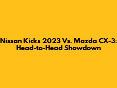 Nissan Kicks 2023 Vs. Mazda CX-3: Head-to-Head Showdown
