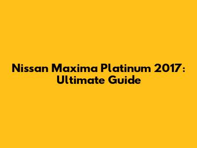Nissan Maxima Platinum 2017: Ultimate Guide
