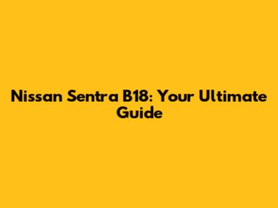 Nissan Sentra B18: Your Ultimate Guide