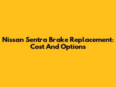 Nissan Sentra Brake Replacement: Cost And Options