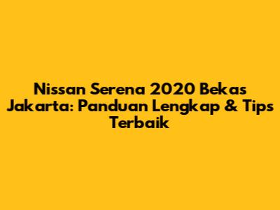Nissan Serena 2020 Bekas Jakarta: Panduan Lengkap & Tips Terbaik