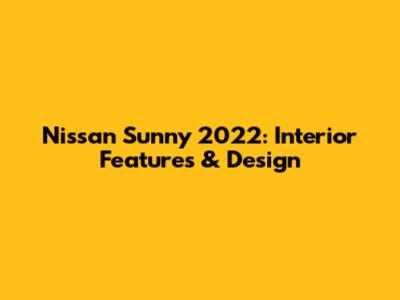 Nissan Sunny 2022: Interior Features & Design