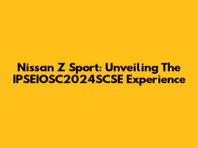 Nissan Z Sport: Unveiling The IPSEIOSC2024SCSE Experience