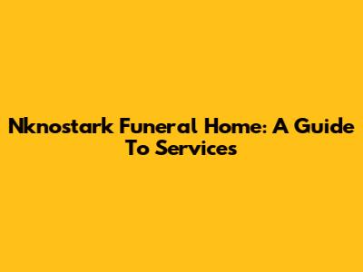 Nknostark Funeral Home: A Guide To Services
