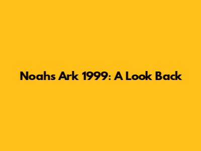 Noah's Ark 1999: A Look Back