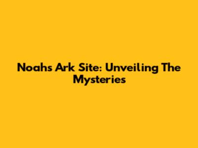 Noah's Ark Site: Unveiling The Mysteries