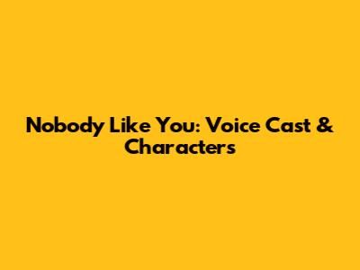 Nobody Like You: Voice Cast & Characters