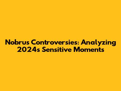 Nobru's Controversies: Analyzing 2024's Sensitive Moments