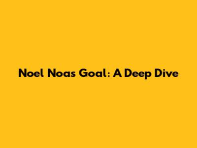 Noel Noa's Goal: A Deep Dive