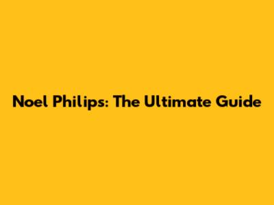 Noel Philips: The Ultimate Guide